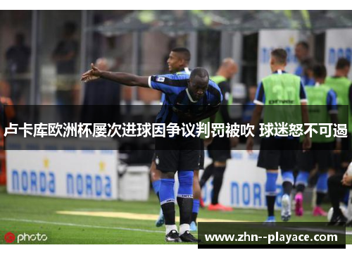 卢卡库欧洲杯屡次进球因争议判罚被吹 球迷怒不可遏