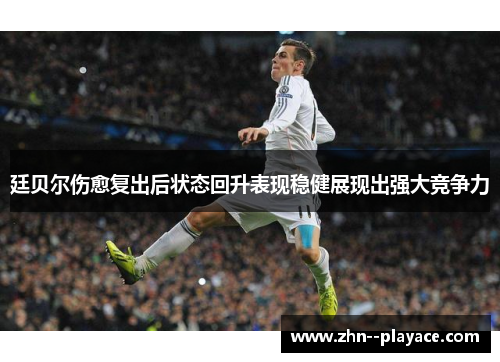 廷贝尔伤愈复出后状态回升表现稳健展现出强大竞争力