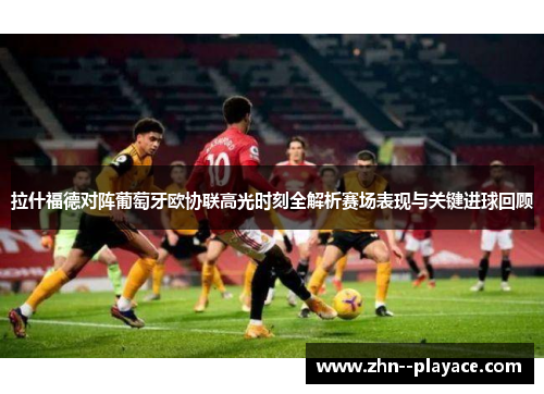 拉什福德对阵葡萄牙欧协联高光时刻全解析赛场表现与关键进球回顾
