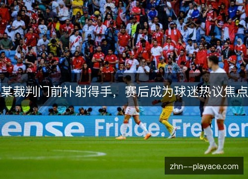 某裁判门前补射得手，赛后成为球迷热议焦点